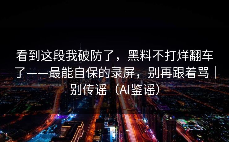 看到这段我破防了，黑料不打烊翻车了——最能自保的录屏，别再跟着骂｜别传谣（AI鉴谣）