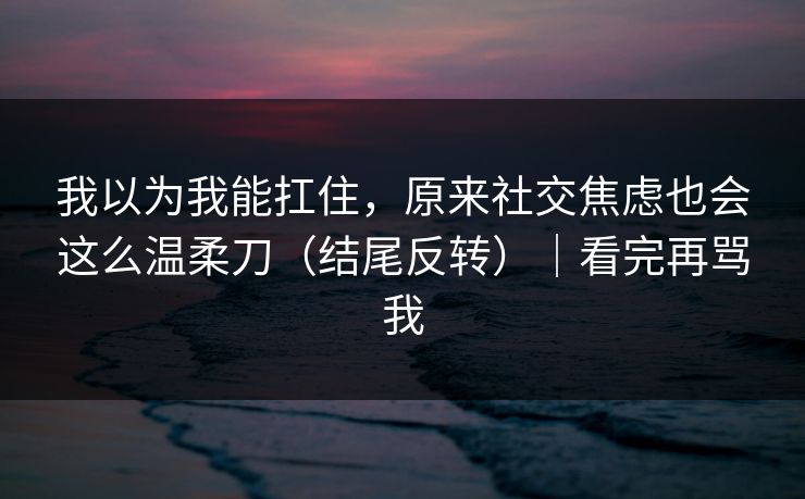 我以为我能扛住，原来社交焦虑也会这么温柔刀（结尾反转）｜看完再骂我
