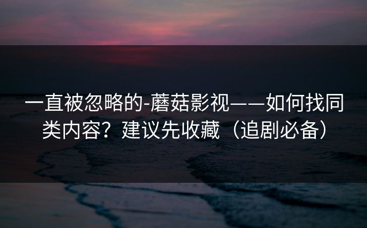 一直被忽略的-蘑菇影视——如何找同类内容？建议先收藏（追剧必备）