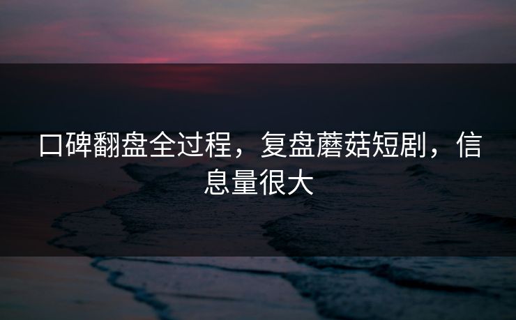 口碑翻盘全过程，复盘蘑菇短剧，信息量很大