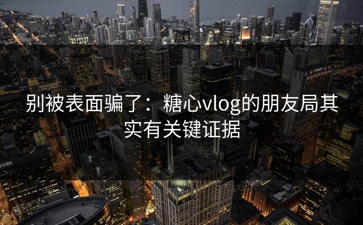 别被表面骗了：糖心vlog的朋友局其实有关键证据